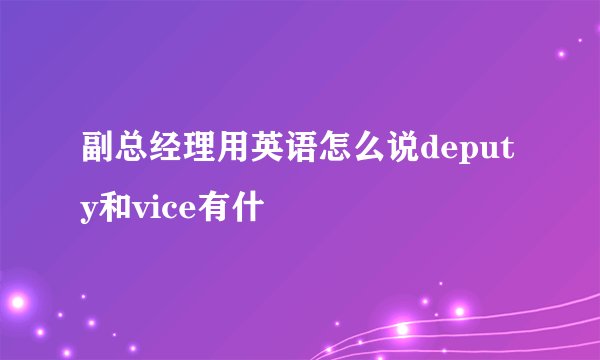 副总经理用英语怎么说deputy和vice有什