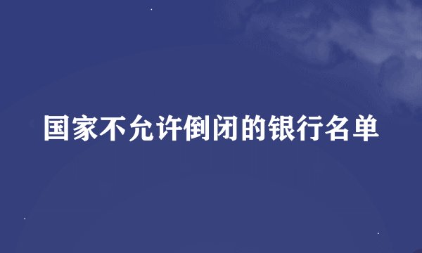 国家不允许倒闭的银行名单