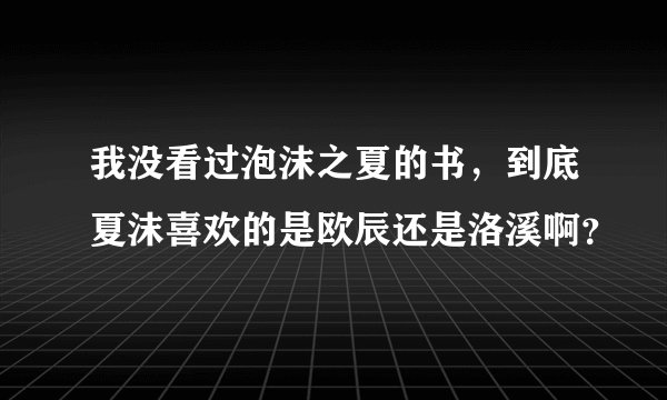 我没看过泡沫之夏的书，到底夏沫喜欢的是欧辰还是洛溪啊？