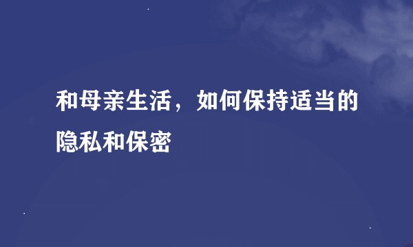 和母亲生活，如何保持适当的隐私和保密