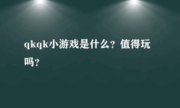 qkqk小游戏是什么？值得玩吗？
