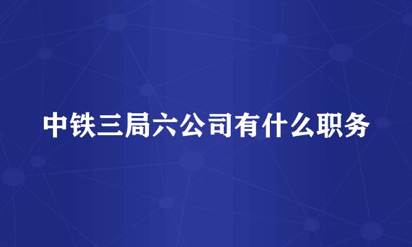 中铁三局六公司有什么职务