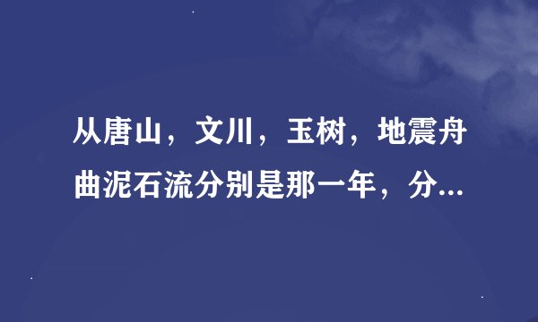 从唐山，文川，玉树，地震舟曲泥石流分别是那一年，分别死了多少人。了多少人。