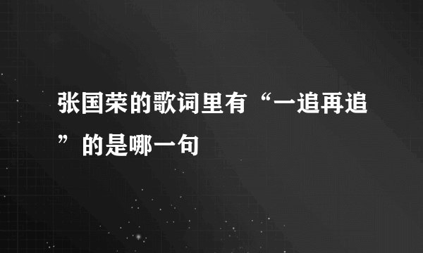 张国荣的歌词里有“一追再追”的是哪一句