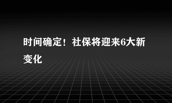 时间确定！社保将迎来6大新变化