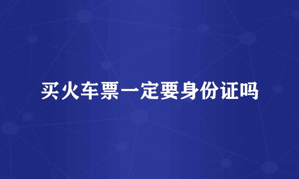买火车票一定要身份证吗