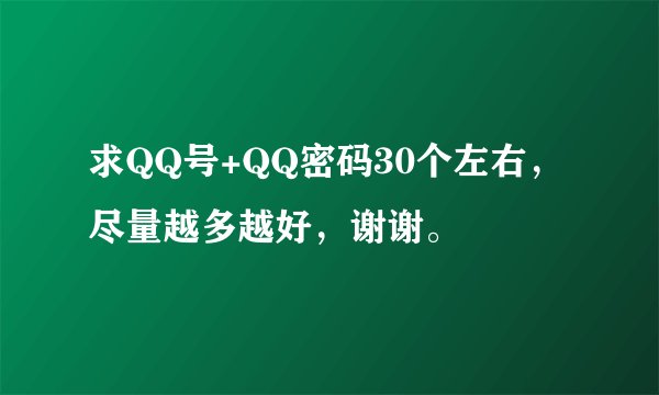 求QQ号+QQ密码30个左右，尽量越多越好，谢谢。