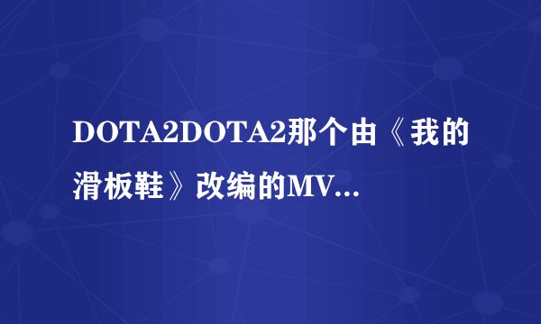 DOTA2DOTA2那个由《我的滑板鞋》改编的MV《我的动力鞋》歌词是什么？