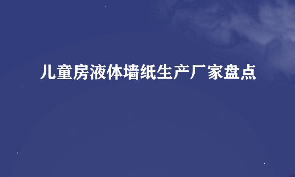 儿童房液体墙纸生产厂家盘点