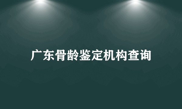 广东骨龄鉴定机构查询