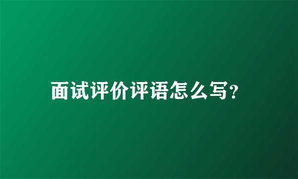 面试评价评语怎么写？