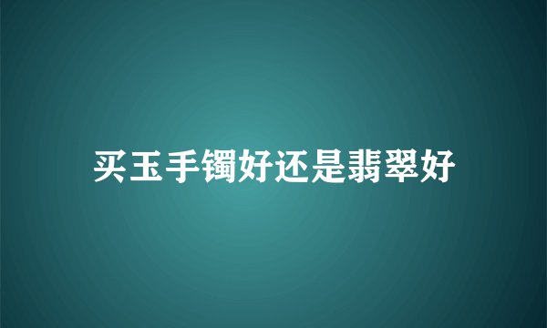 买玉手镯好还是翡翠好