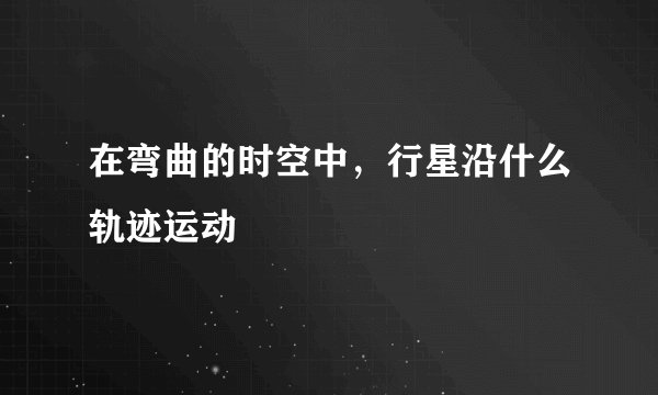在弯曲的时空中，行星沿什么轨迹运动