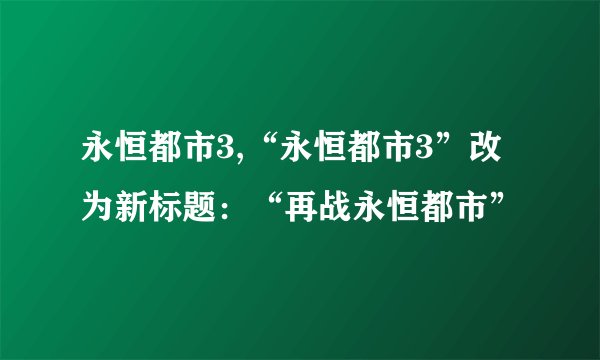 永恒都市3,“永恒都市3”改为新标题：“再战永恒都市”
