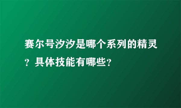 赛尔号汐汐是哪个系列的精灵?具体技能有哪些?