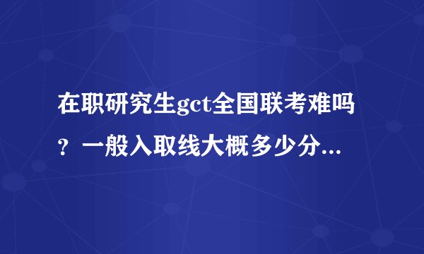 在职研究生gct全国联考难吗？一般入取线大概多少分？看了一周书 考上的机会大吗？