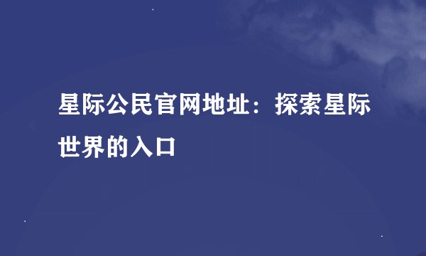 星际公民官网地址：探索星际世界的入口