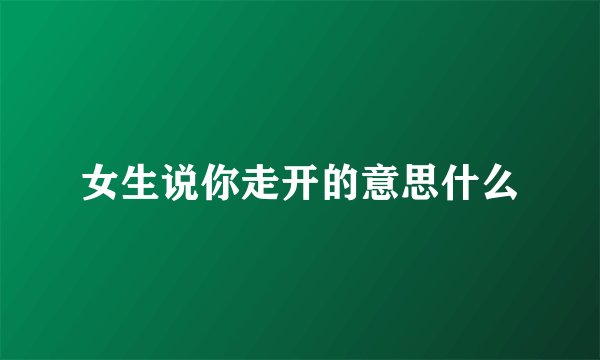 女生说你走开的意思什么