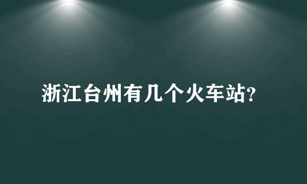 浙江台州有几个火车站？