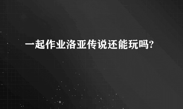 一起作业洛亚传说还能玩吗?