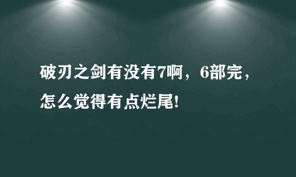 破刃之剑有没有7啊，6部完，怎么觉得有点烂尾!