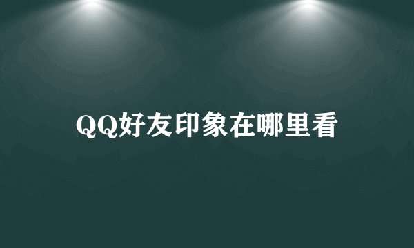 QQ好友印象在哪里看