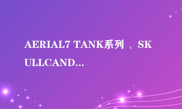 AERIAL7 TANK系列 、SKULLCANDY。这两款耳机哪一款的音质好一点。