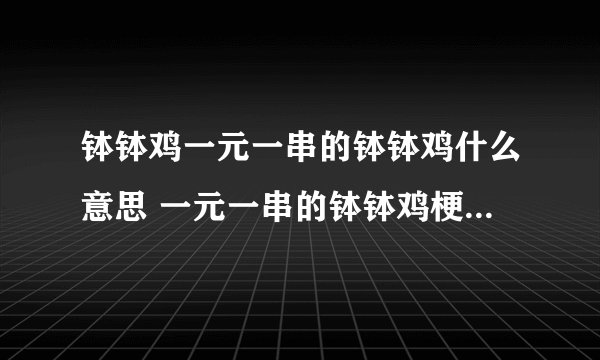 钵钵鸡一元一串的钵钵鸡什么意思 一元一串的钵钵鸡梗是怎么来的