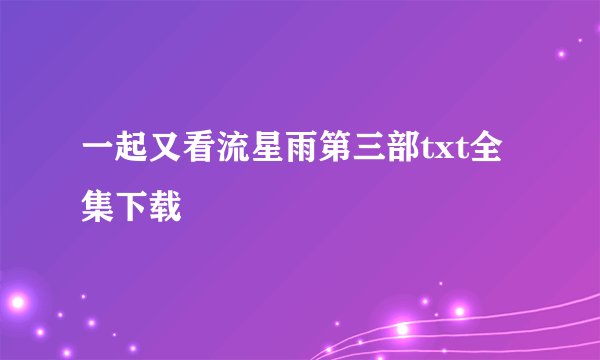 一起又看流星雨第三部txt全集下载