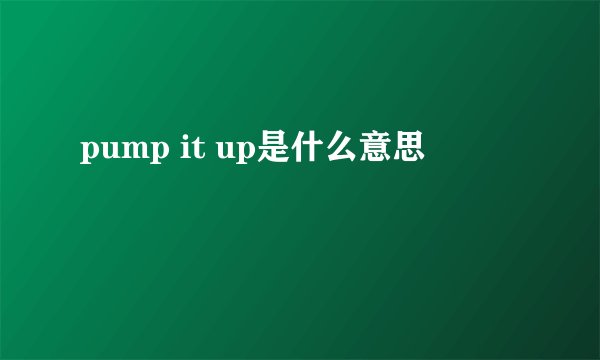 pump it up是什么意思