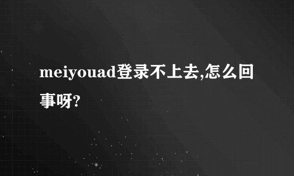 meiyouad登录不上去,怎么回事呀?