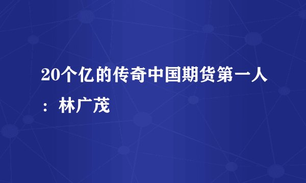 20个亿的传奇中国期货第一人：林广茂