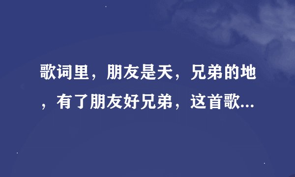 歌词里，朋友是天，兄弟的地，有了朋友好兄弟，这首歌名叫什么
