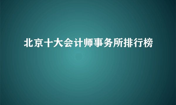 北京十大会计师事务所排行榜