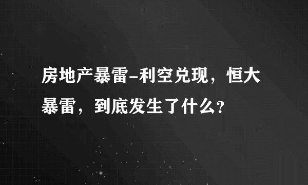 房地产暴雷-利空兑现,恒大暴雷,到底发生了什么?