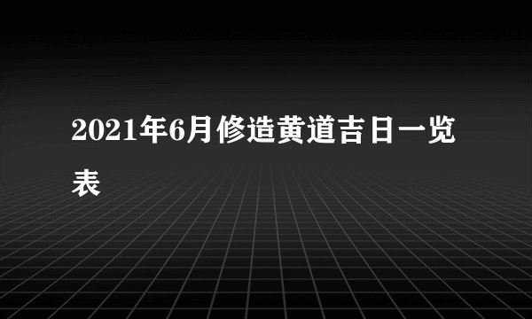 2021年6月修造黄道吉日一览表