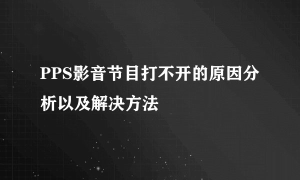 PPS影音节目打不开的原因分析以及解决方法