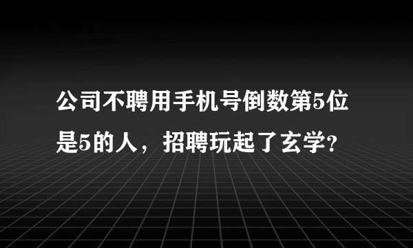 公司不聘用手机号倒数第5位是5的人，招聘玩起了玄学？