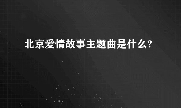 北京爱情故事主题曲是什么?