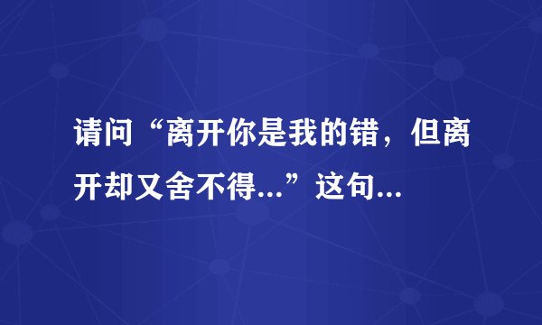 请问“离开你是我的错，但离开却又舍不得...”这句歌词出自谁的什么歌？