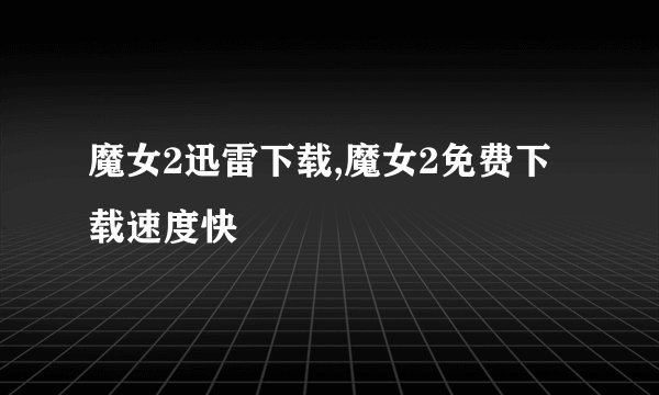 魔女2迅雷下载,魔女2免费下载速度快