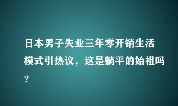 日本男子失业三年零开销生活模式引热议，这是躺平的始祖吗？