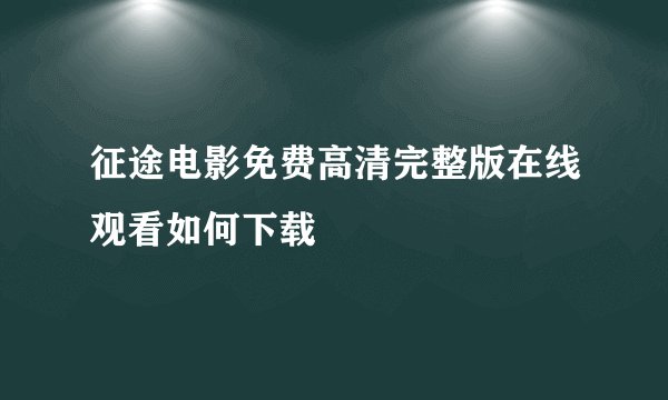 征途电影免费高清完整版在线观看如何下载