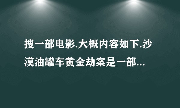 搜一部电影.大概内容如下.沙漠油罐车黄金劫案是一部外国大片电影