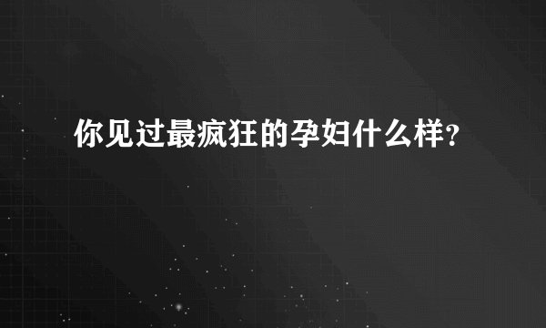 你见过最疯狂的孕妇什么样？
