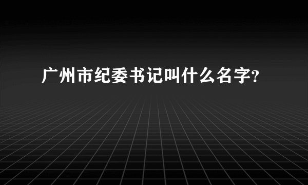 广州市纪委书记叫什么名字？