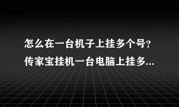 怎么在一台机子上挂多个号？传家宝挂机一台电脑上挂多个号怎么挂。我