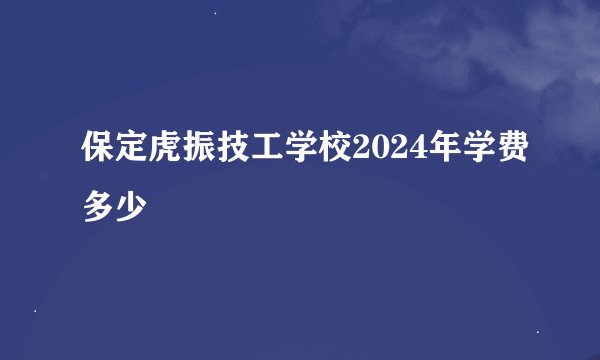 保定虎振技工学校2024年学费多少