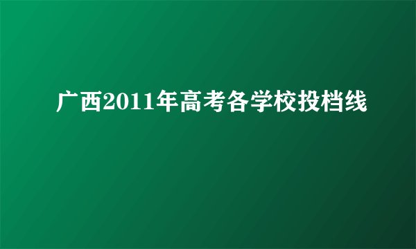 广西2011年高考各学校投档线