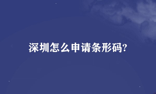 深圳怎么申请条形码?